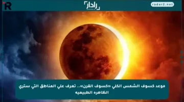 موعد كسوف الشمس الكلي «كسوف القرن».. تعرف على المناطق التي سترى الظاهرة الطبيعية